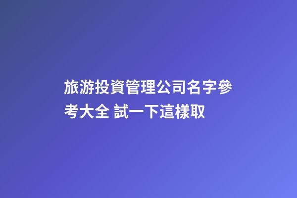旅游投資管理公司名字參考大全 試一下這樣取-第1張-公司起名-玄機派